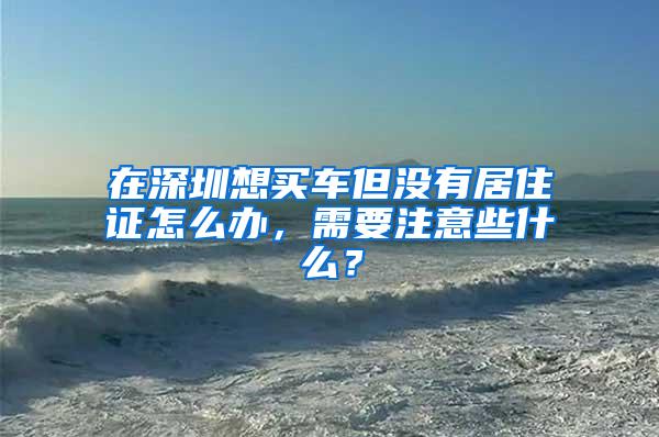 在深圳想买车但没有居住证怎么办，需要注意些什么？