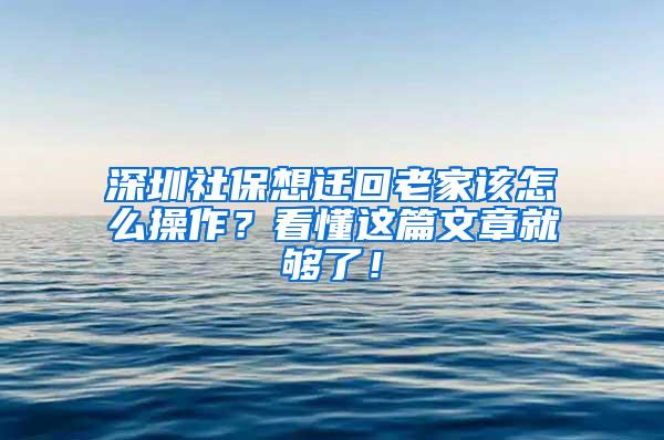 深圳社保想迁回老家该怎么操作？看懂这篇文章就够了！