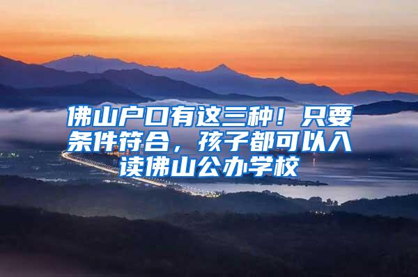 佛山户口有这三种！只要条件符合，孩子都可以入读佛山公办学校