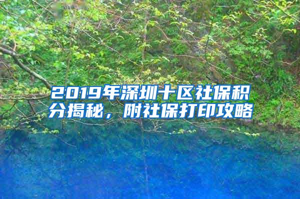 2019年深圳十区社保积分揭秘，附社保打印攻略