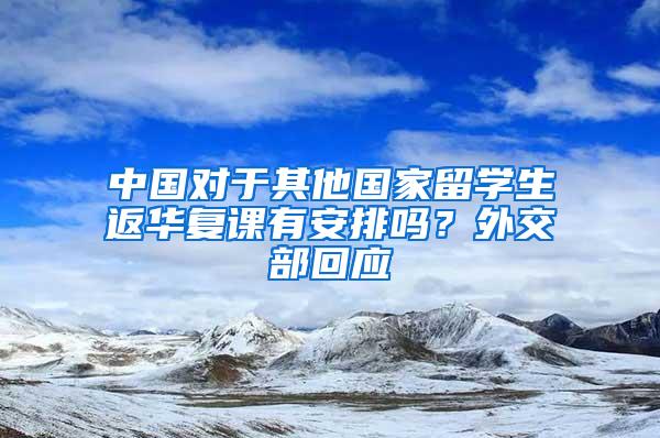 中国对于其他国家留学生返华复课有安排吗？外交部回应