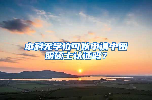 本科无学位可以申请中留服硕士认证吗？