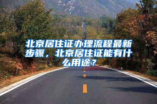 北京居住证办理流程最新步骤，北京居住证能有什么用途？