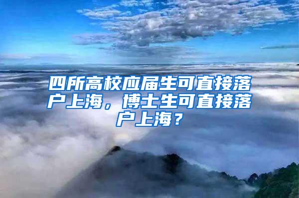 四所高校应届生可直接落户上海，博士生可直接落户上海？