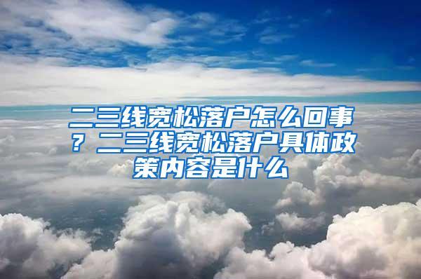 二三线宽松落户怎么回事？二三线宽松落户具体政策内容是什么