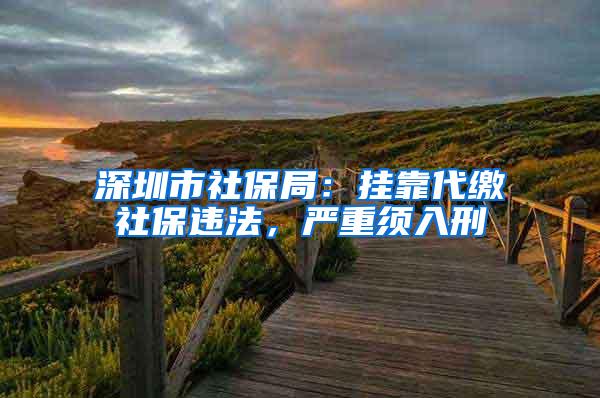 深圳市社保局：挂靠代缴社保违法，严重须入刑