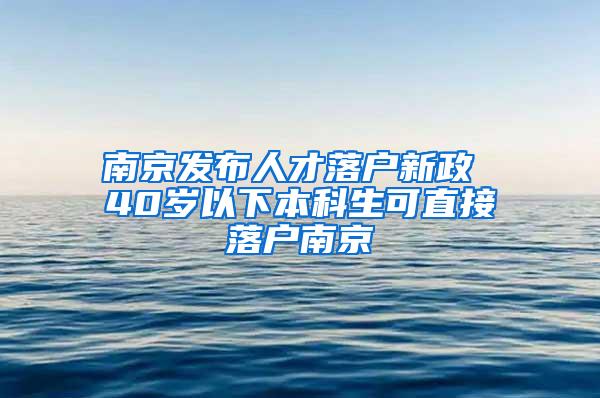 南京发布人才落户新政 40岁以下本科生可直接落户南京