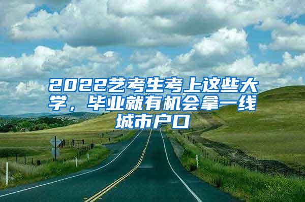 2022艺考生考上这些大学，毕业就有机会拿一线城市户口