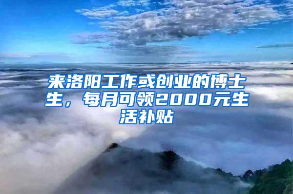 来洛阳工作或创业的博士生，每月可领2000元生活补贴