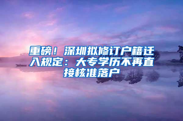 重磅！深圳拟修订户籍迁入规定：大专学历不再直接核准落户