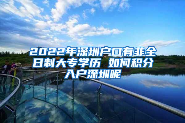 2022年深圳户口有非全日制大专学历 如何积分入户深圳呢