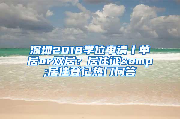 深圳2018学位申请丨单居or双居？居住证&居住登记热门问答