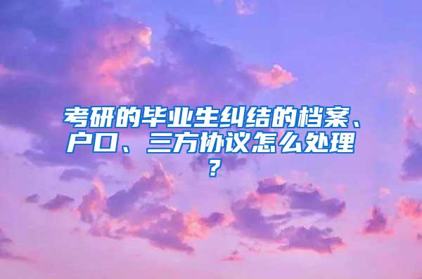 考研的毕业生纠结的档案、户口、三方协议怎么处理？