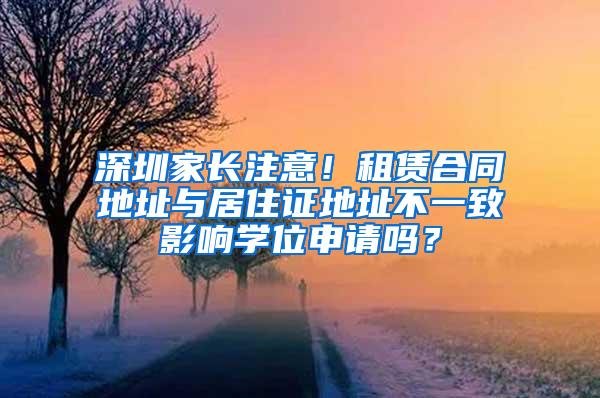 深圳家长注意！租赁合同地址与居住证地址不一致影响学位申请吗？