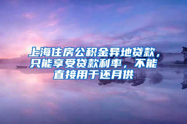 上海住房公积金异地贷款，只能享受贷款利率，不能直接用于还月供