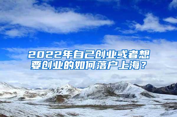 2022年自己创业或者想要创业的如何落户上海？