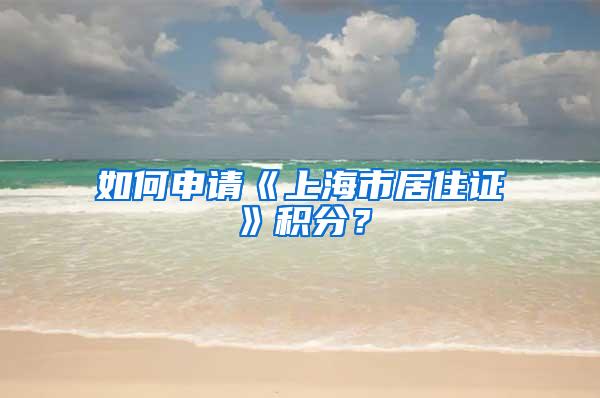 如何申请《上海市居住证》积分？