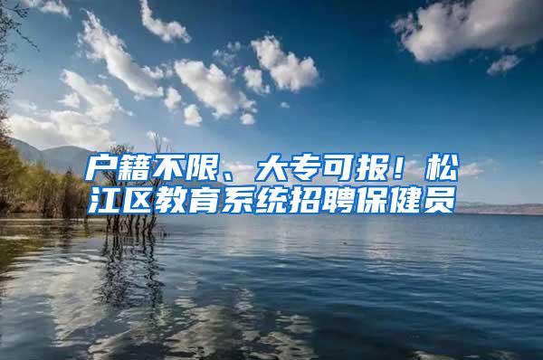 户籍不限、大专可报！松江区教育系统招聘保健员