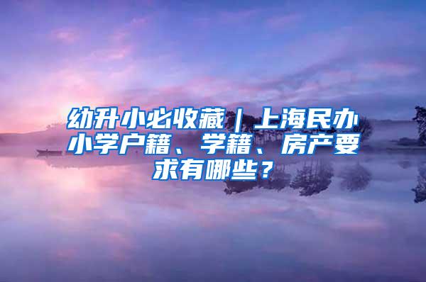 幼升小必收藏｜上海民办小学户籍、学籍、房产要求有哪些？