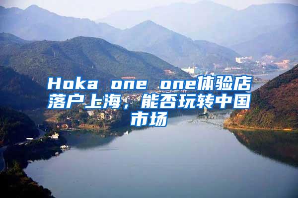 Hoka one one体验店落户上海，能否玩转中国市场