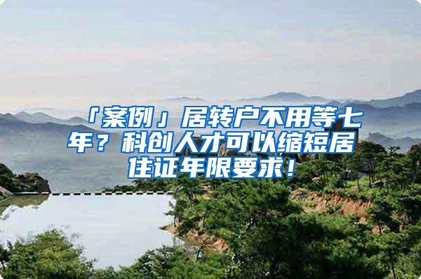 「案例」居转户不用等七年？科创人才可以缩短居住证年限要求！