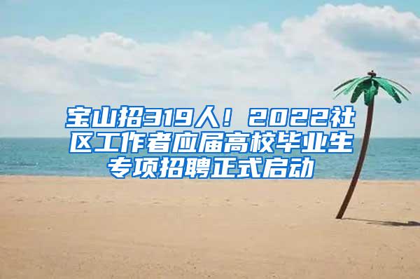 宝山招319人！2022社区工作者应届高校毕业生专项招聘正式启动