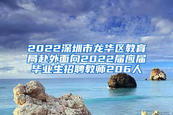 2022深圳市龙华区教育局赴外面向2022届应届毕业生招聘教师206人