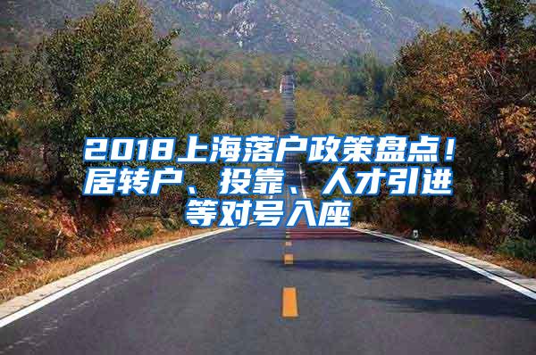 2018上海落户政策盘点！居转户、投靠、人才引进等对号入座