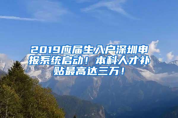 2019应届生入户深圳申报系统启动！本科人才补贴最高达三万！