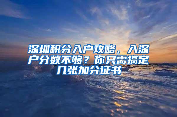 深圳积分入户攻略，入深户分数不够？你只需搞定几张加分证书