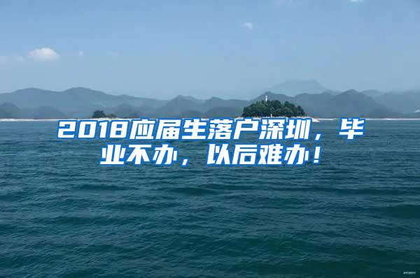 2018应届生落户深圳，毕业不办，以后难办！