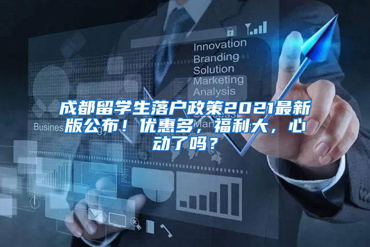 成都留学生落户政策2021最新版公布！优惠多，福利大，心动了吗？