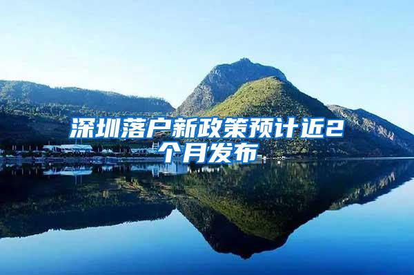 深圳落户新政策预计近2个月发布