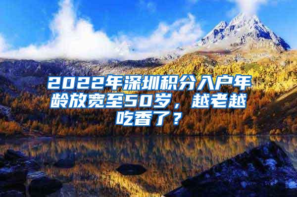 2022年深圳积分入户年龄放宽至50岁，越老越吃香了？