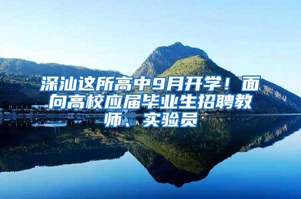 深汕这所高中9月开学！面向高校应届毕业生招聘教师、实验员