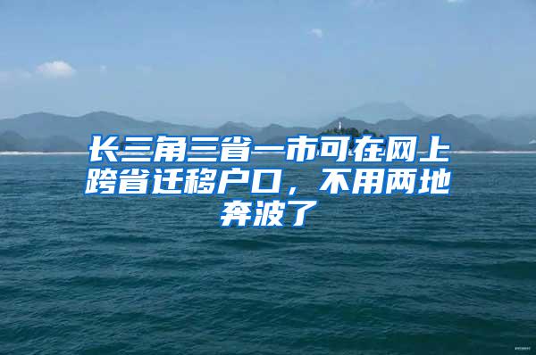 长三角三省一市可在网上跨省迁移户口，不用两地奔波了