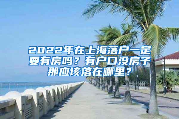 2022年在上海落户一定要有房吗？有户口没房子那应该落在哪里？