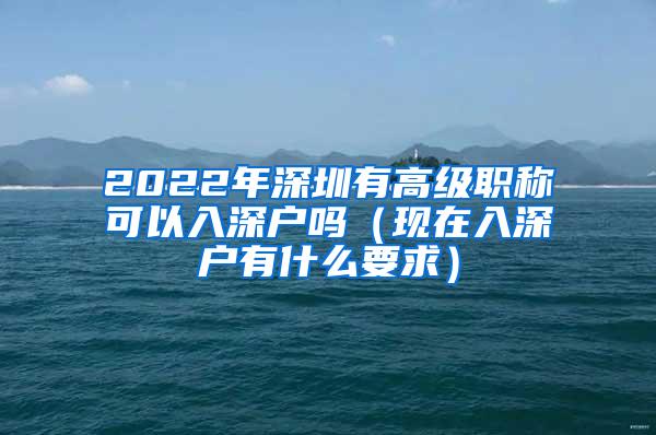 2022年深圳有高级职称可以入深户吗（现在入深户有什么要求）