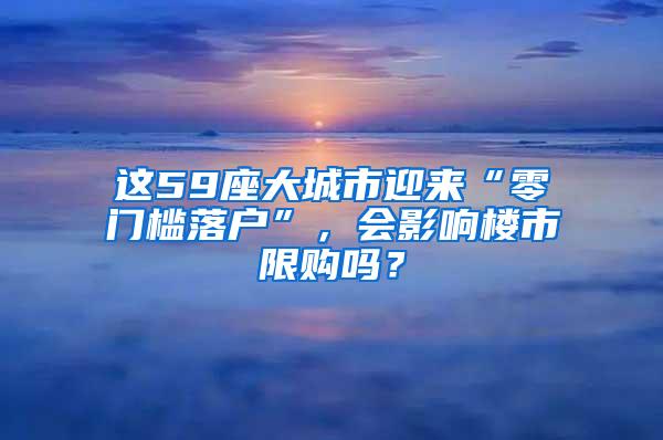 这59座大城市迎来“零门槛落户”，会影响楼市限购吗？