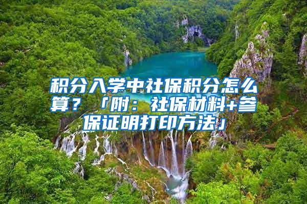 积分入学中社保积分怎么算？「附：社保材料+参保证明打印方法」