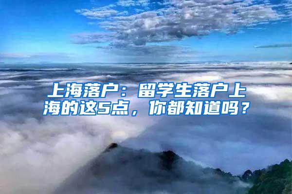 上海落户：留学生落户上海的这5点，你都知道吗？