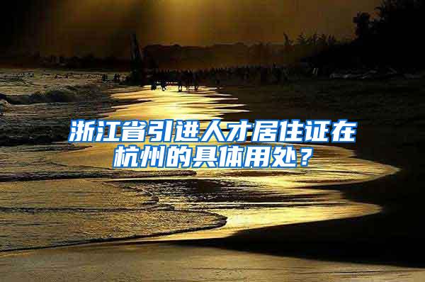 浙江省引进人才居住证在杭州的具体用处？