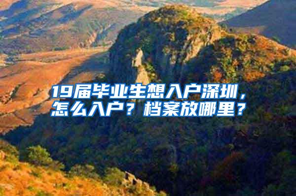 19届毕业生想入户深圳，怎么入户？档案放哪里？