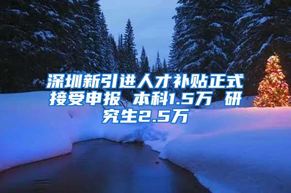 深圳新引进人才补贴正式接受申报 本科1.5万 研究生2.5万