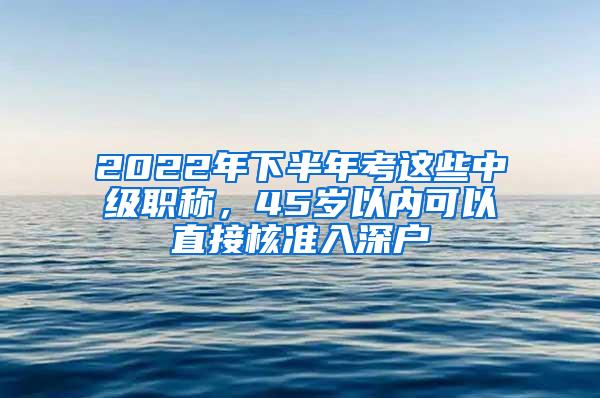 2022年下半年考这些中级职称，45岁以内可以直接核准入深户