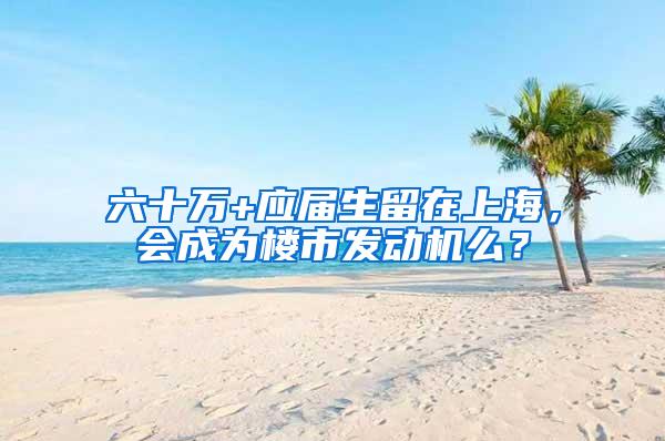 六十万+应届生留在上海，会成为楼市发动机么？