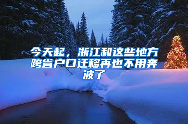 今天起，浙江和这些地方跨省户口迁移再也不用奔波了