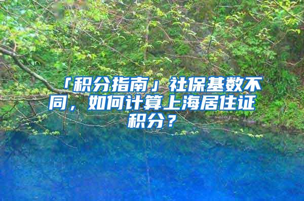 「积分指南」社保基数不同，如何计算上海居住证积分？