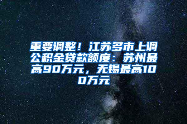 重要调整！江苏多市上调公积金贷款额度：苏州最高90万元，无锡最高100万元