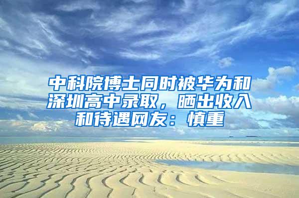 中科院博士同时被华为和深圳高中录取，晒出收入和待遇网友：慎重